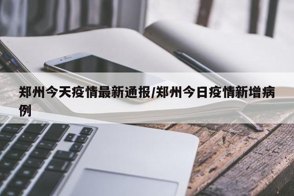 郑州今天疫情最新通报/郑州今日疫情新增病例