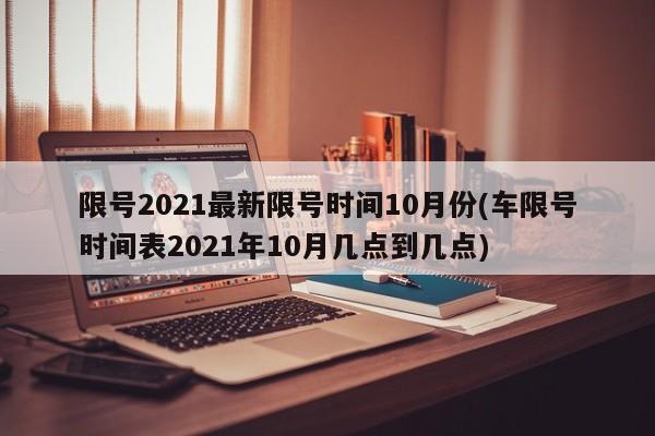 限号2021最新限号时间10月份(车限号时间表2021年10月几点到几点)