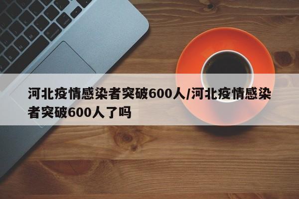 河北疫情感染者突破600人/河北疫情感染者突破600人了吗