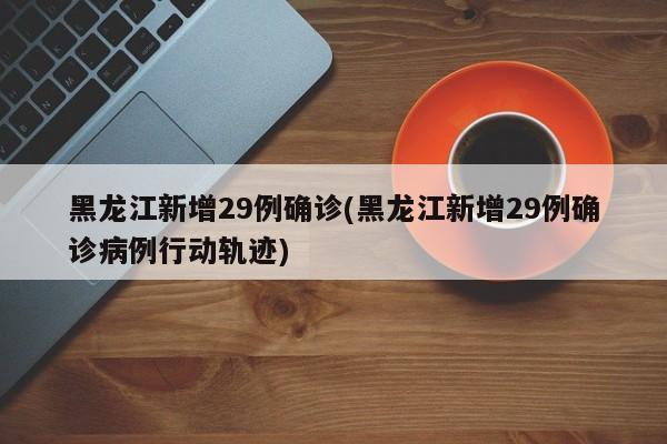 黑龙江新增29例确诊(黑龙江新增29例确诊病例行动轨迹)