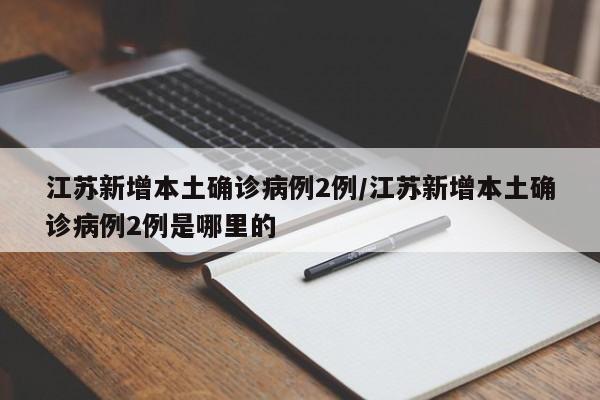 江苏新增本土确诊病例2例/江苏新增本土确诊病例2例是哪里的