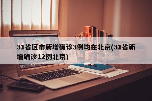 31省区市新增确诊3例均在北京(31省新增确诊12例北京)