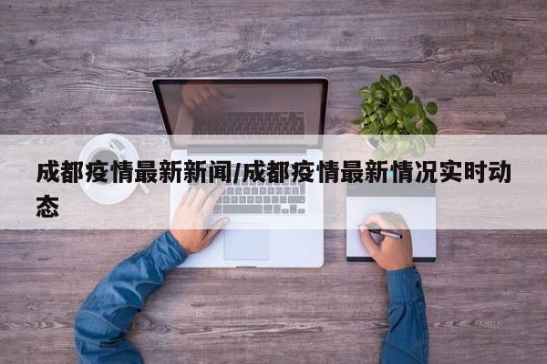 成都疫情最新新闻/成都疫情最新情况实时动态