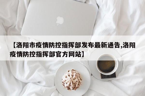 【洛阳市疫情防控指挥部发布最新通告,洛阳疫情防控指挥部官方网站】