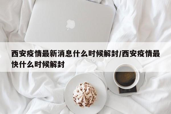 西安疫情最新消息什么时候解封/西安疫情最快什么时候解封