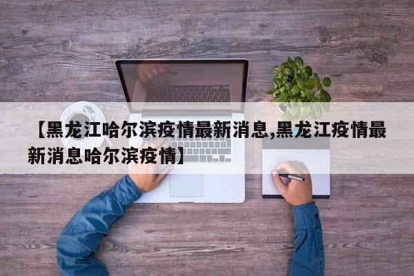 【黑龙江哈尔滨疫情最新消息,黑龙江疫情最新消息哈尔滨疫情】
