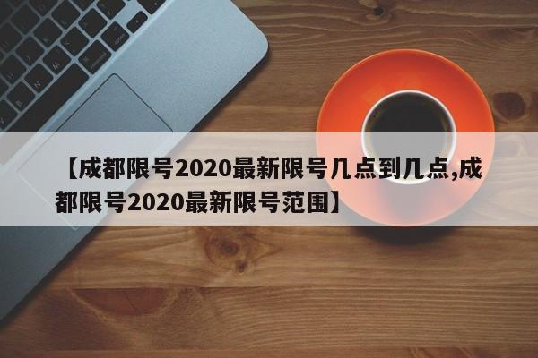 【成都限号2020最新限号几点到几点,成都限号2020最新限号范围】
