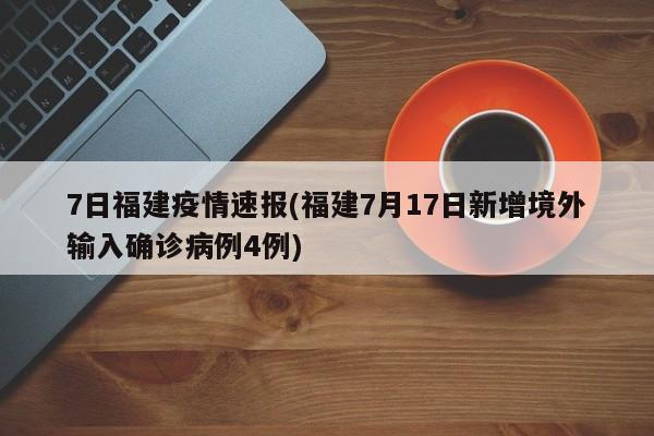 7日福建疫情速报(福建7月17日新增境外输入确诊病例4例)