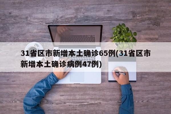 31省区市新增本土确诊65例(31省区市新增本土确诊病例47例)