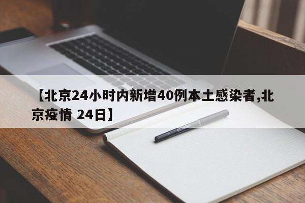 【北京24小时内新增40例本土感染者,北京疫情 24日】