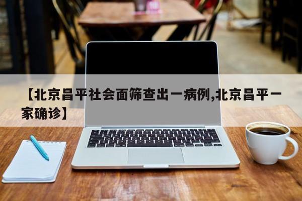 【北京昌平社会面筛查出一病例,北京昌平一家确诊】