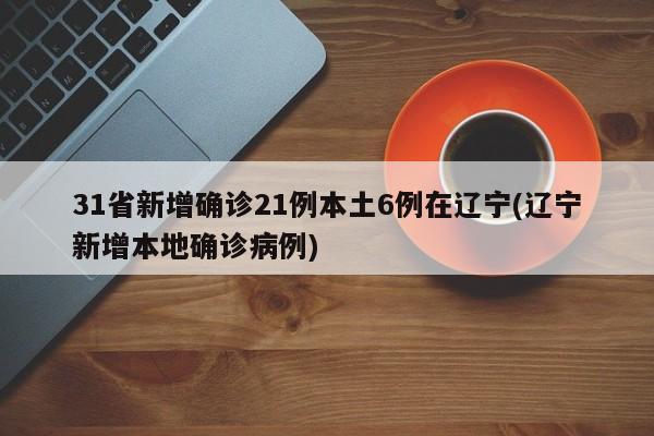 31省新增确诊21例本土6例在辽宁(辽宁新增本地确诊病例)