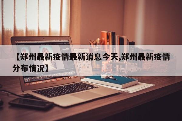 【郑州最新疫情最新消息今天,郑州最新疫情分布情况】