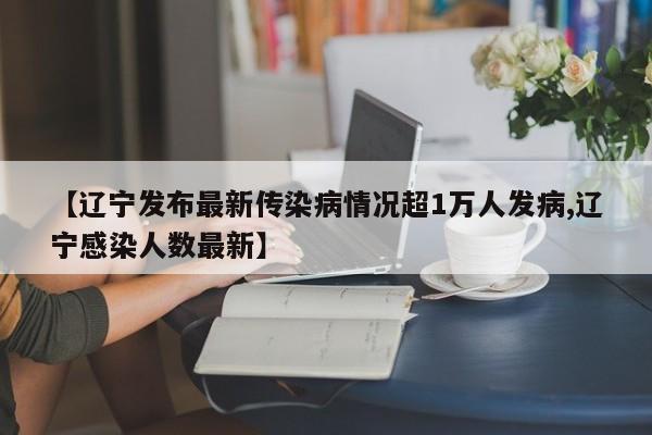 【辽宁发布最新传染病情况超1万人发病,辽宁感染人数最新】