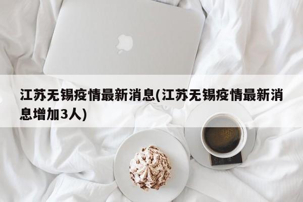 江苏无锡疫情最新消息(江苏无锡疫情最新消息增加3人)