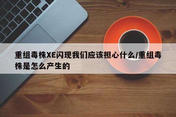 重组毒株XE闪现我们应该担心什么/重组毒株是怎么产生的