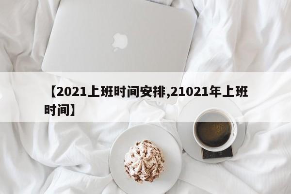 【2021上班时间安排,21021年上班时间】