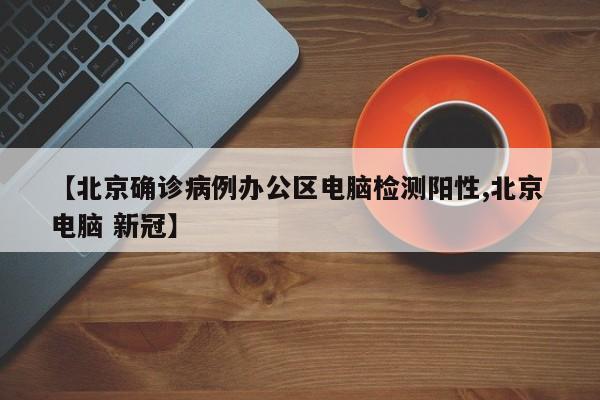【北京确诊病例办公区电脑检测阳性,北京 电脑 新冠】