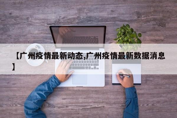 【广州疫情最新动态,广州疫情最新数据消息】