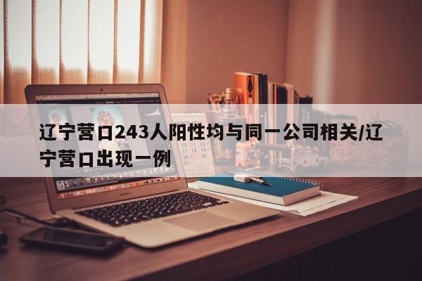 辽宁营口243人阳性均与同一公司相关/辽宁营口出现一例