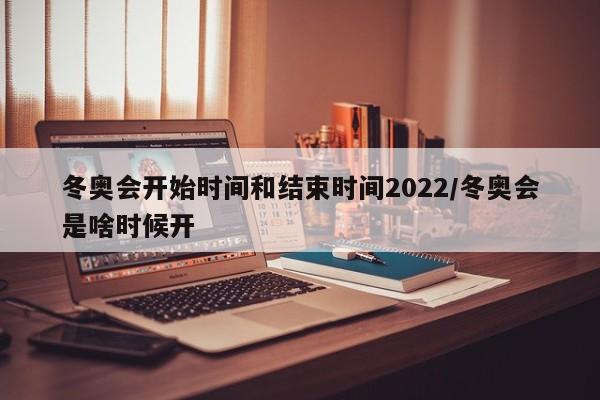 冬奥会开始时间和结束时间2022/冬奥会是啥时候开