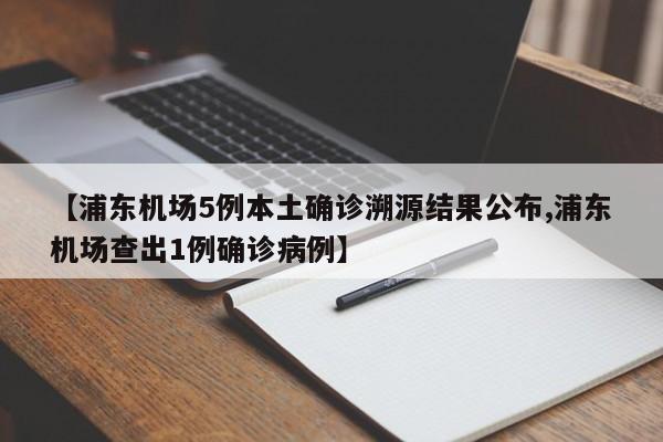 【浦东机场5例本土确诊溯源结果公布,浦东机场查出1例确诊病例】