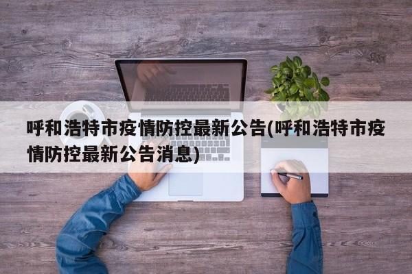 呼和浩特市疫情防控最新公告(呼和浩特市疫情防控最新公告消息)