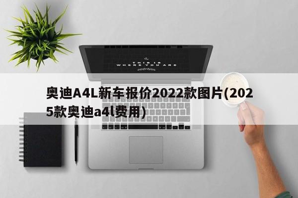 奥迪A4L新车报价2022款图片(2025款奥迪a4l费用)