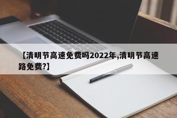 【清明节高速免费吗2022年,清明节高速路免费?】