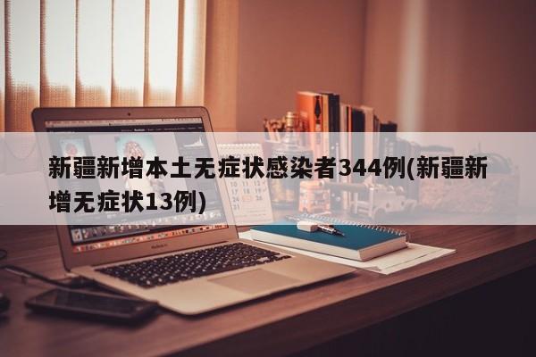 新疆新增本土无症状感染者344例(新疆新增无症状13例)