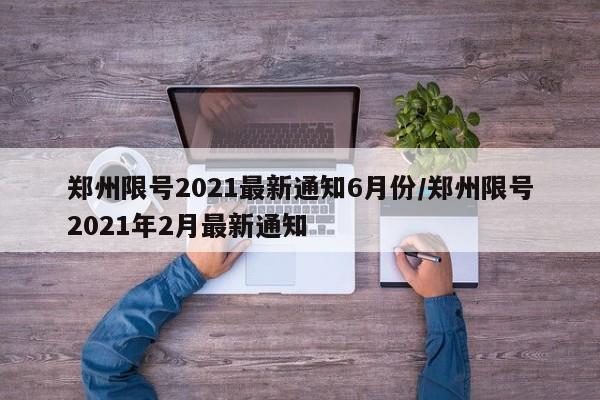 郑州限号2021最新通知6月份/郑州限号2021年2月最新通知