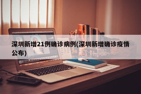 深圳新增21例确诊病例(深圳新增确诊疫情公布)