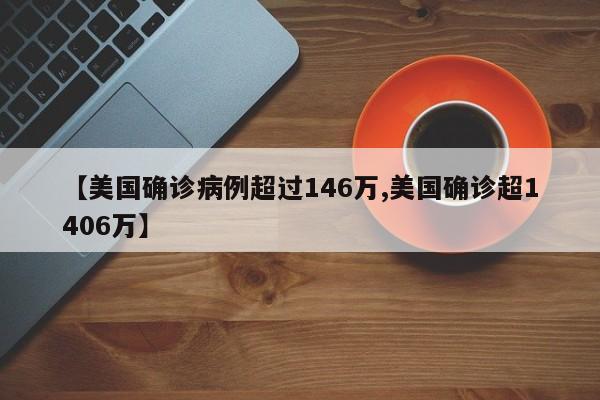 【美国确诊病例超过146万,美国确诊超1406万】