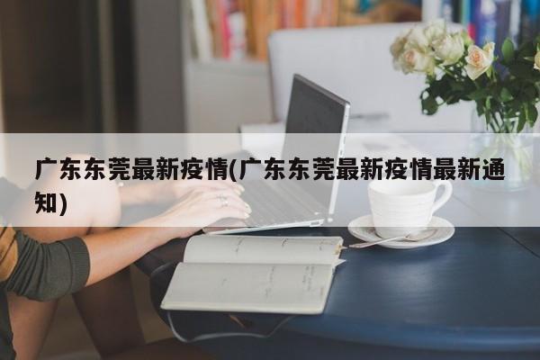 广东东莞最新疫情(广东东莞最新疫情最新通知)