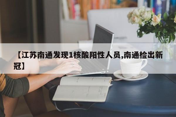 【江苏南通发现1核酸阳性人员,南通检出新冠】