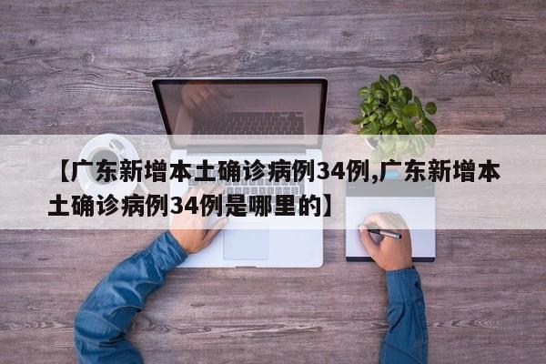 【广东新增本土确诊病例34例,广东新增本土确诊病例34例是哪里的】