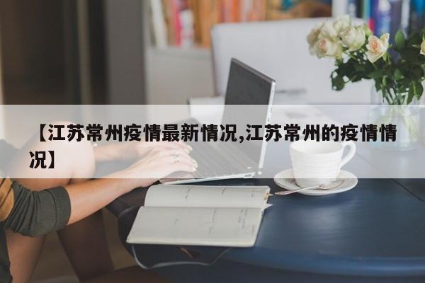 【江苏常州疫情最新情况,江苏常州的疫情情况】
