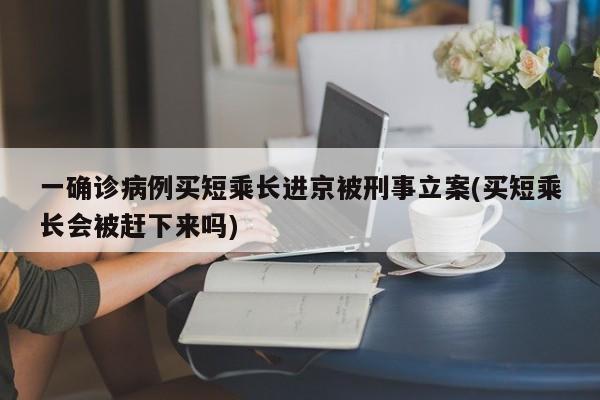 一确诊病例买短乘长进京被刑事立案(买短乘长会被赶下来吗)
