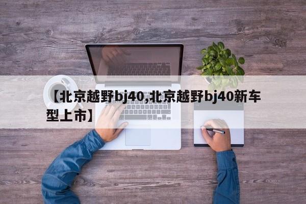 【北京越野bj40,北京越野bj40新车型上市】