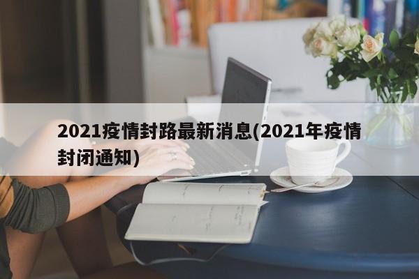2021疫情封路最新消息(2021年疫情封闭通知)