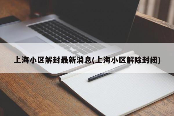 上海小区解封最新消息(上海小区解除封闭)