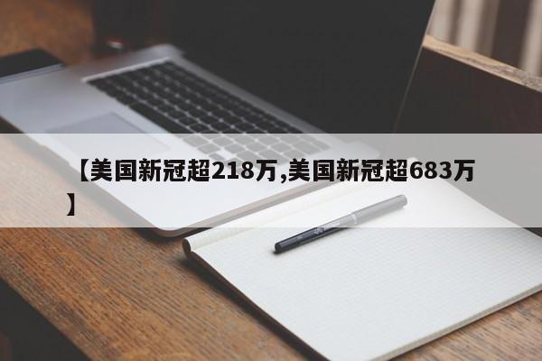 【美国新冠超218万,美国新冠超683万】