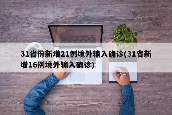 31省份新增21例境外输入确诊(31省新增16例境外输入确诊)