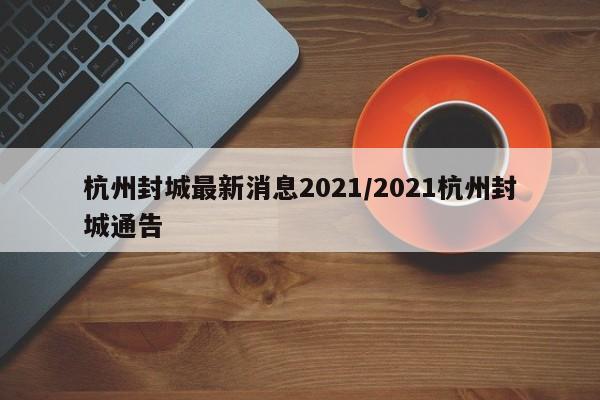杭州封城最新消息2021/2021杭州封城通告